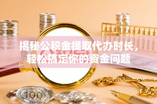 卫辉揭秘公积金提取代办时长，轻松搞定你的资金问题