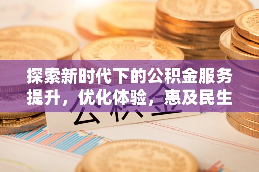 卫辉探索新时代下的公积金服务提升，优化体验，惠及民生