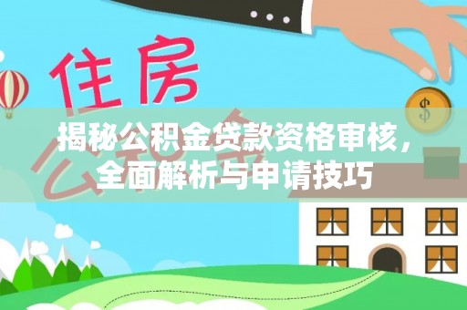 卫辉揭秘公积金贷款资格审核，全面解析与申请技巧