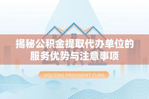 卫辉揭秘公积金提取代办单位的服务优势与注意事项