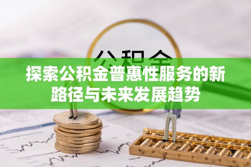 卫辉探索公积金普惠性服务的新路径与未来发展趋势