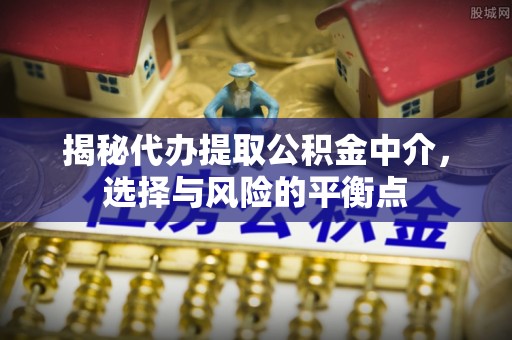 卫辉揭秘代办提取公积金中介，选择与风险的平衡点