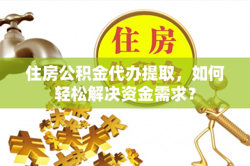 卫辉住房公积金代办提取，如何轻松解决资金需求？
