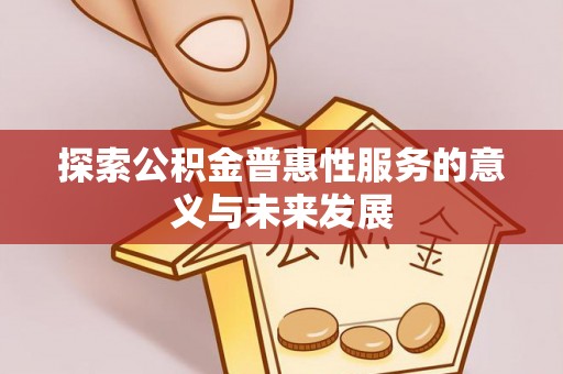 卫辉探索公积金普惠性服务的意义与未来发展