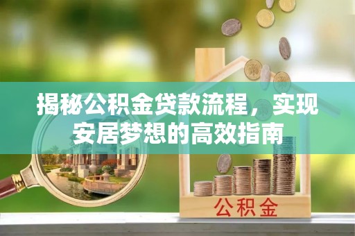 卫辉揭秘公积金贷款流程，实现安居梦想的高效指南