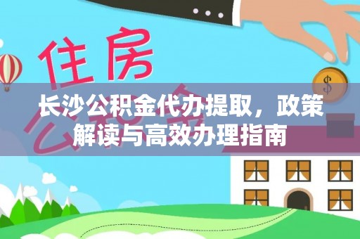 卫辉长沙公积金代办提取，政策解读与高效办理指南