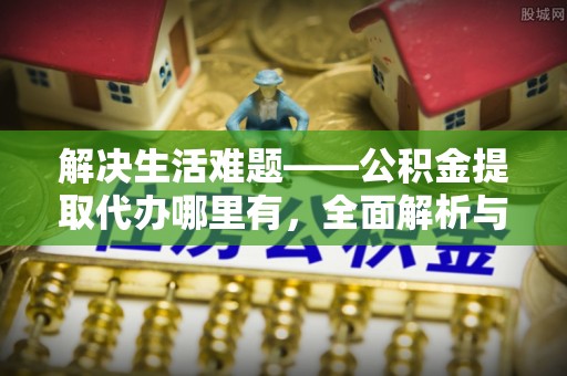 卫辉解决生活难题——公积金提取代办哪里有，全面解析与服务推荐
