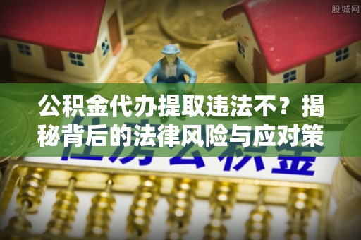 卫辉公积金代办提取违法不？揭秘背后的法律风险与应对策略