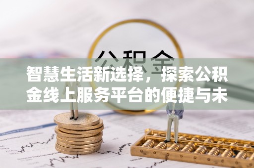 卫辉智慧生活新选择，探索公积金线上服务平台的便捷与未来