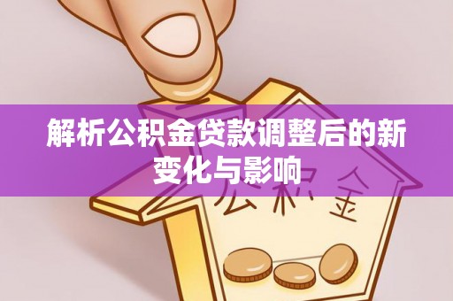 卫辉解析公积金贷款调整后的新变化与影响