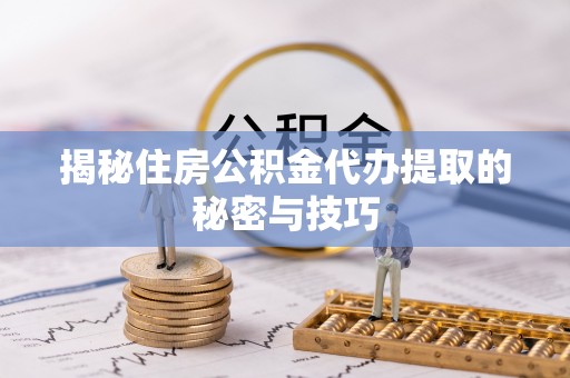 卫辉揭秘住房公积金代办提取的秘密与技巧
