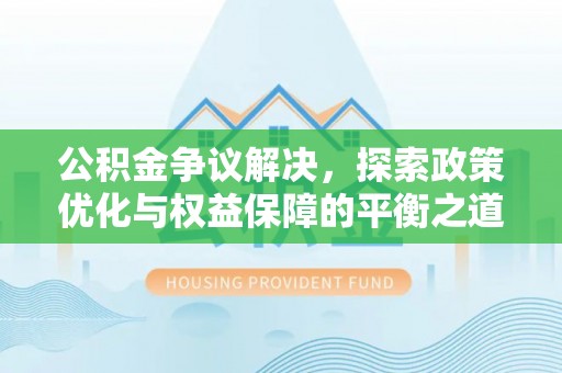 卫辉公积金争议解决，探索政策优化与权益保障的平衡之道