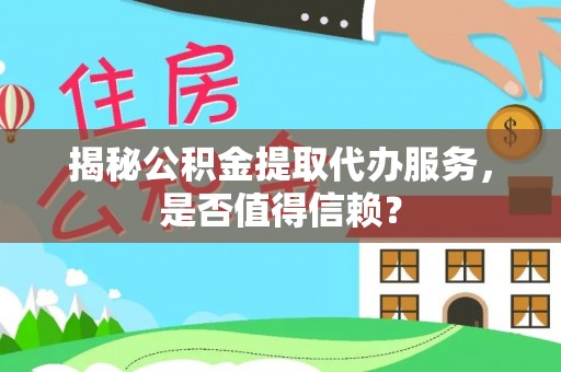 卫辉揭秘公积金提取代办服务，是否值得信赖？