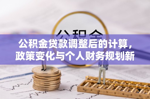 卫辉公积金贷款调整后的计算，政策变化与个人财务规划新思路