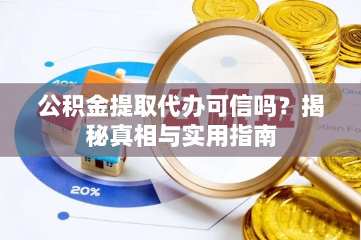 卫辉公积金提取代办可信吗？揭秘真相与实用指南