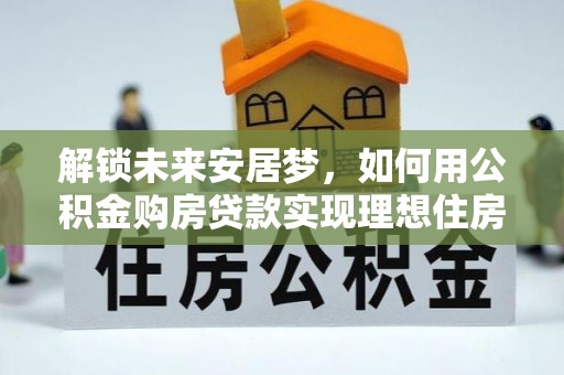 卫辉解锁未来安居梦，如何用公积金购房贷款实现理想住房计划