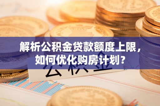卫辉解析公积金贷款额度上限，如何优化购房计划？