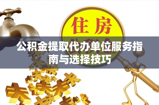 卫辉公积金提取代办单位服务指南与选择技巧