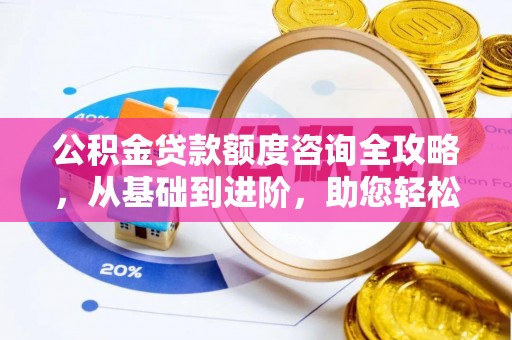 卫辉公积金贷款额度咨询全攻略，从基础到进阶，助您轻松掌握关键要点