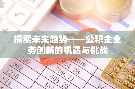 卫辉探索未来趋势——公积金业务创新的机遇与挑战