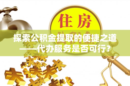 卫辉探索公积金提取的便捷之道——代办服务是否可行？