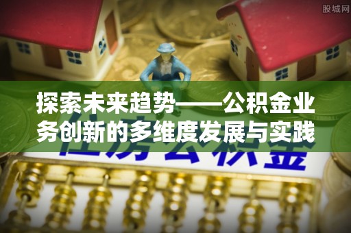 卫辉探索未来趋势——公积金业务创新的多维度发展与实践