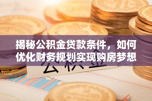 卫辉揭秘公积金贷款条件，如何优化财务规划实现购房梦想
