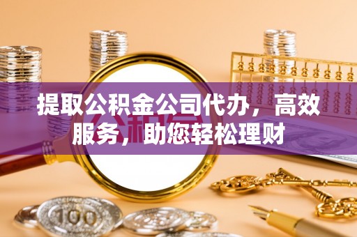 卫辉提取公积金公司代办，高效服务，助您轻松理财