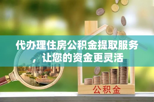 卫辉代办理住房公积金提取服务，让您的资金更灵活