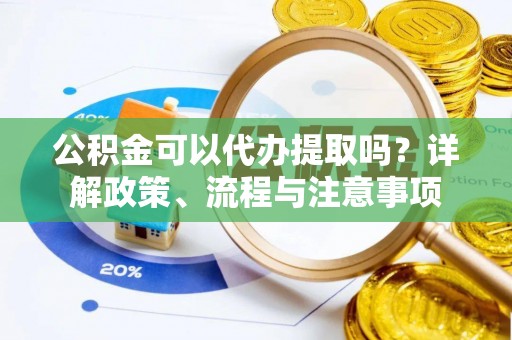 卫辉公积金可以代办提取吗？详解政策、流程与注意事项