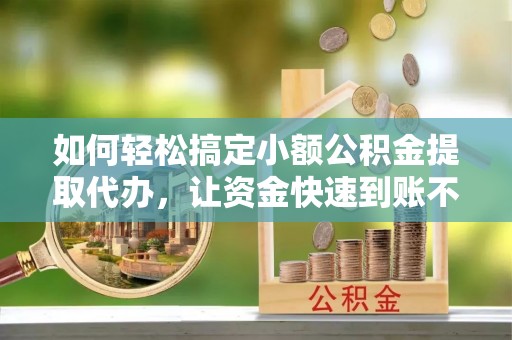 卫辉如何轻松搞定小额公积金提取代办，让资金快速到账不是梦