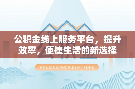 卫辉公积金线上服务平台，提升效率，便捷生活的新选择