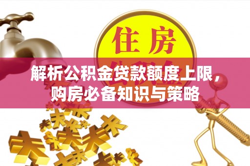 卫辉解析公积金贷款额度上限，购房必备知识与策略