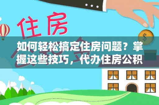 卫辉如何轻松搞定住房问题？掌握这些技巧，代办住房公积金提取不再难