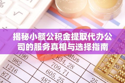 卫辉揭秘小额公积金提取代办公司的服务真相与选择指南