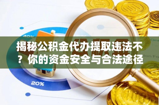 卫辉揭秘公积金代办提取违法不？你的资金安全与合法途径解析