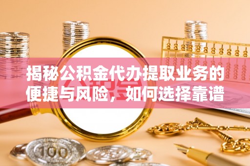 卫辉揭秘公积金代办提取业务的便捷与风险，如何选择靠谱服务？
