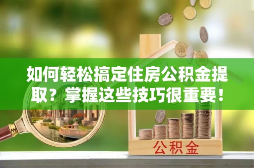 卫辉如何轻松搞定住房公积金提取？掌握这些技巧很重要！