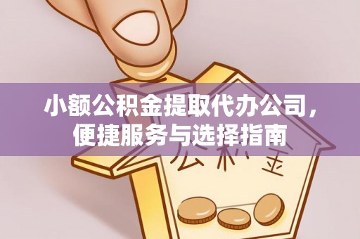 卫辉小额公积金提取代办公司，便捷服务与选择指南