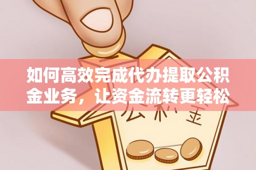 卫辉如何高效完成代办提取公积金业务，让资金流转更轻松