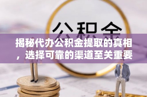 卫辉揭秘代办公积金提取的真相，选择可靠的渠道至关重要