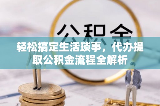 卫辉轻松搞定生活琐事，代办提取公积金流程全解析