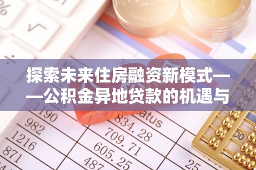 卫辉探索未来住房融资新模式——公积金异地贷款的机遇与挑战