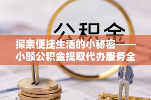卫辉探索便捷生活的小秘密——小额公积金提取代办服务全解析