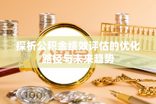 卫辉探析公积金绩效评估的优化路径与未来趋势