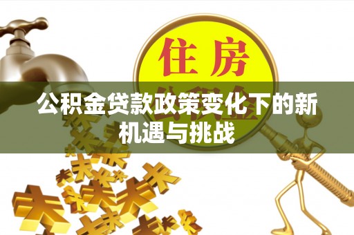 卫辉公积金贷款政策变化下的新机遇与挑战