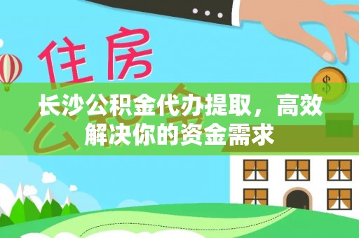 卫辉长沙公积金代办提取，高效解决你的资金需求
