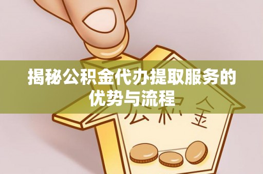 卫辉揭秘公积金代办提取服务的优势与流程
