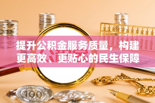 卫辉提升公积金服务质量，构建更高效、更贴心的民生保障体系
