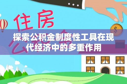 卫辉探索公积金制度性工具在现代经济中的多重作用